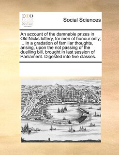 Front cover_An Account Of The Damnable Prizes In Old Nicks Lottery, For Men Of Honour Only; ... In A Gradation Of Familiar Thoughts, Arising, Upon The Not Passing Of The Duelling Bill, Brought In Last Session Of Parliament. Digested Into Five Classes.