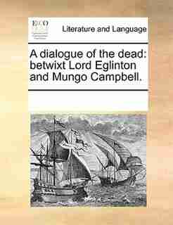 A Dialogue Of The Dead: Betwixt Lord Eglinton And Mungo Campbell. by See Notes Multiple Contributors