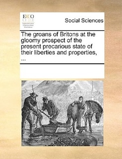 Couverture_The Groans Of Britons At The Gloomy Prospect Of The Present Precarious State Of Their Liberties And Properties, ...