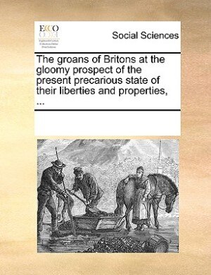 Couverture_The Groans Of Britons At The Gloomy Prospect Of The Present Precarious State Of Their Liberties And Properties, ...