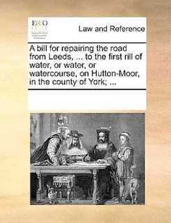 A Bill For Repairing The Road From Leeds, ... To The First Rill Of Water, Or Water, Or Watercourse, On Hutton-moor, In The County Of York; ...