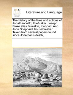 Front cover_The History Of The Lives And Actions Of Jonathan Wild, Thief-taker. Joseph Blake Alias Blueskin, Foot-pad. And John Sheppard, Housebreaker. ... Taken From Several Papers Found Since Jonathan's Death, ...