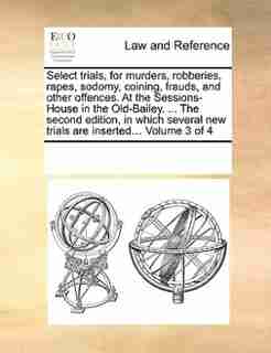 Select Trials, For Murders, Robberies, Rapes, Sodomy, Coining, Frauds, And Other Offences. At The Sessions-house In The Old-bailey. ... The Second Edition, In Which Several New Trials Are Inserted... Volume 3 Of 4 by See Notes Multiple Contributors