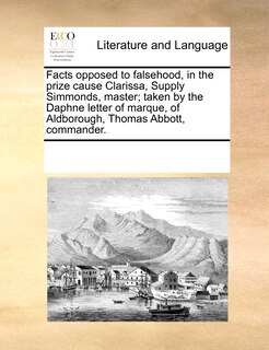Front cover_Facts Opposed To Falsehood, In The Prize Cause Clarissa, Supply Simmonds, Master; Taken By The Daphne Letter Of Marque, Of Aldborough, Thomas Abbott, Commander.