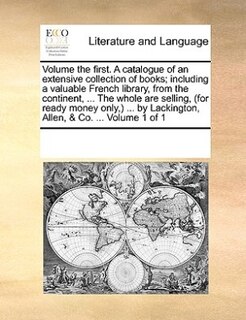 Volume The First. A Catalogue Of An Extensive Collection Of Books; Including A Valuable French Library, From The Continent, ... The Whole Are Selling, (for Ready Money Only,) ... By Lackington, Allen, & Co. ...  Volume 1 Of 1