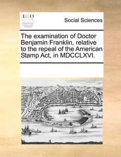 Front cover_The Examination Of Doctor Benjamin Franklin, Relative To The Repeal Of The American Stamp Act, In Mdcclxvi.