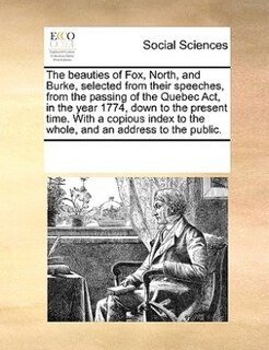 Front cover_The Beauties Of Fox, North, And Burke, Selected From Their Speeches, From The Passing Of The Quebec Act, In The Year 1774, Down To The Present Time. With A Copious Index To The Whole, And An Address To The Public.