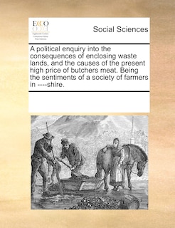 Couverture_A Political Enquiry Into The Consequences Of Enclosing Waste Lands, And The Causes Of The Present High Price Of Butchers Meat. Being The Sentiments Of A Society Of Farmers In ----shire.