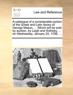 Couverture_A Catalogue Of A Considerable Portion Of The Greek And Latin Library Of George Mason, ... Which Will Be Sold By Auction, By Leigh And Sotheby, ... On Wednesday, January 24, 1798, ...