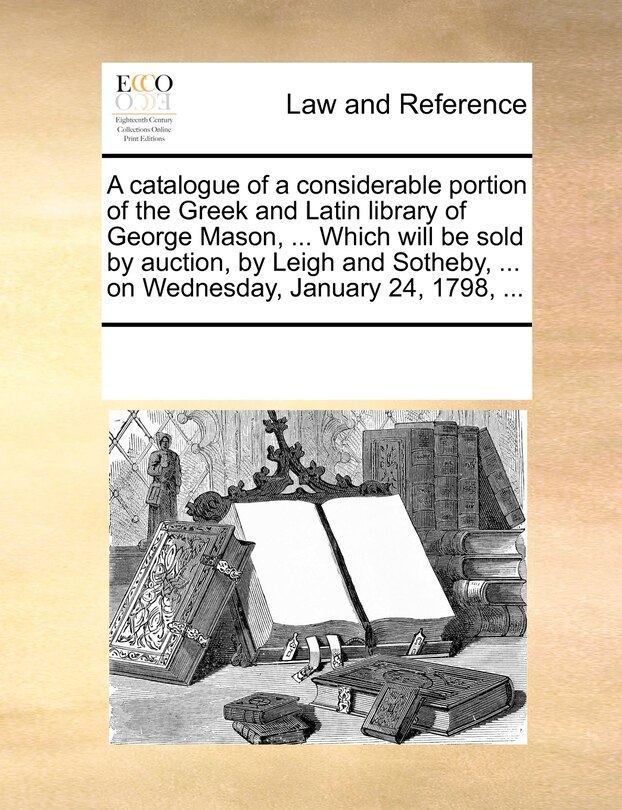 Couverture_A Catalogue Of A Considerable Portion Of The Greek And Latin Library Of George Mason, ... Which Will Be Sold By Auction, By Leigh And Sotheby, ... On Wednesday, January 24, 1798, ...