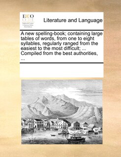Couverture_A New Spelling-book; Containing Large Tables Of Words, From One To Eight Syllables, Regularly Ranged From The Easiest To The Most Difficult; ... Compiled From The Best Authorities, ...