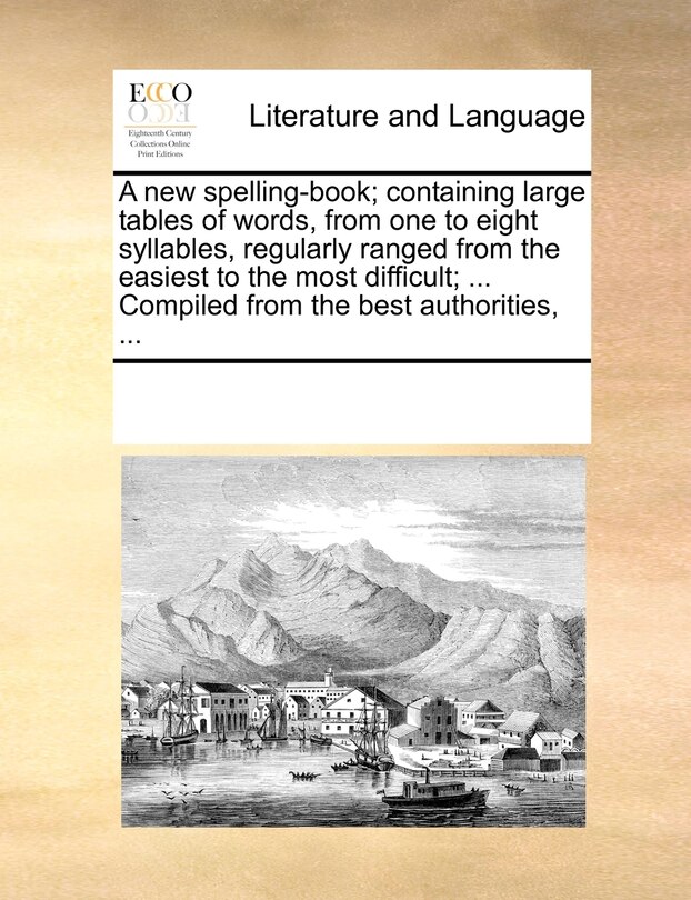 Couverture_A New Spelling-book; Containing Large Tables Of Words, From One To Eight Syllables, Regularly Ranged From The Easiest To The Most Difficult; ... Compiled From The Best Authorities, ...
