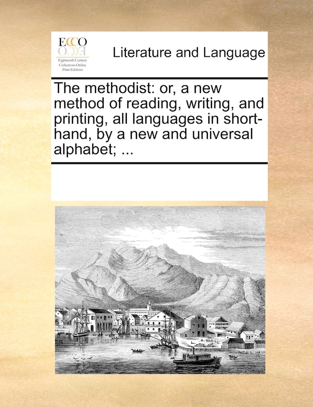 The Methodist: Or, a New Method of Reading, Writing, and Printing, All Languages in Short-Hand, by a New and Universal Alphabet; ...