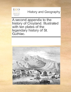 Couverture_A Second Appendix To The History Of Croyland. Illustrated With Ten Plates Of The Legendary History Of St. Guthlac.