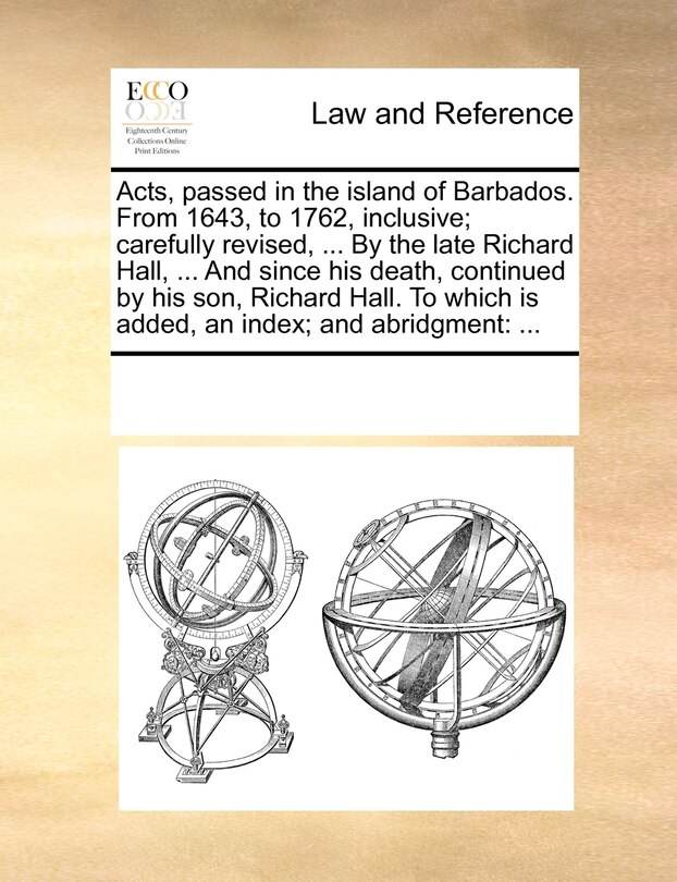 Front cover_Acts, Passed In The Island Of Barbados. From 1643, To 1762, Inclusive; Carefully Revised, ... By The Late Richard Hall, ... And Since His Death, Continued By His Son, Richard Hall. To Which Is Added, An Index; And Abridgment