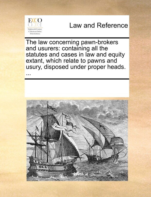 The Law Concerning Pawn-Brokers and Usurers: Containing All the Statutes and Cases in Law and Equity Extant, Which Relate to Pawns and Usury, Disposed Under Proper Heads. ...