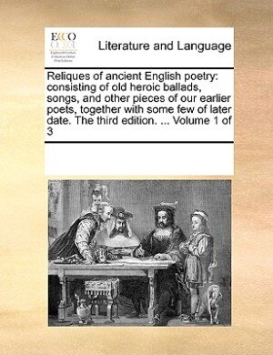 Reliques Of Ancient English Poetry: Consisting Of Old Heroic Ballads, Songs, And Other Pieces Of Our Earlier Poets, Together With Some