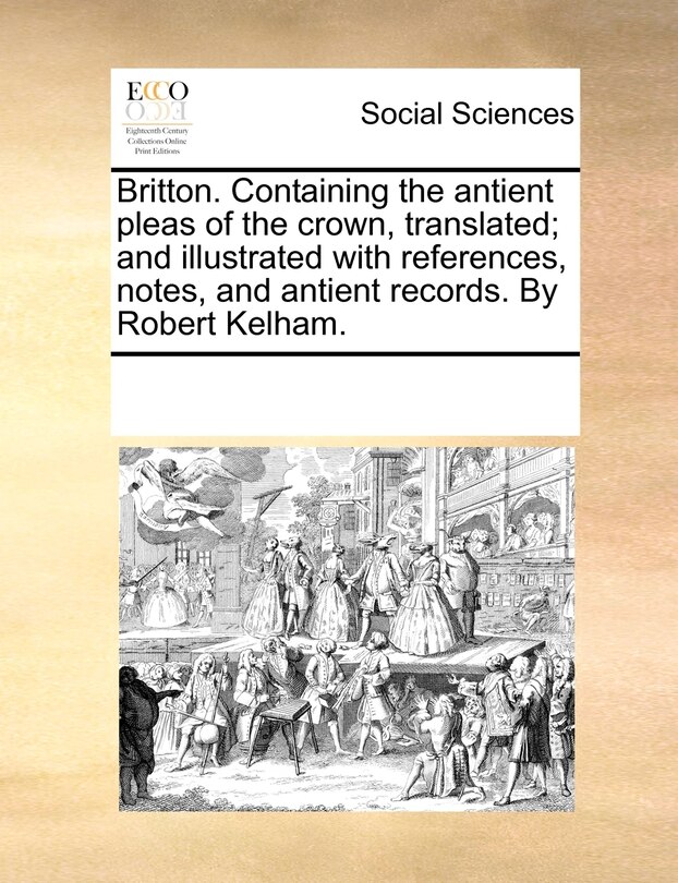 Couverture_Britton. Containing The Antient Pleas Of The Crown, Translated; And Illustrated With References, Notes, And Antient Records. By Robert Kelham.