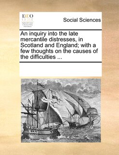 Front cover_An Inquiry Into The Late Mercantile Distresses, In Scotland And England; With A Few Thoughts On The Causes Of The Difficulties ...