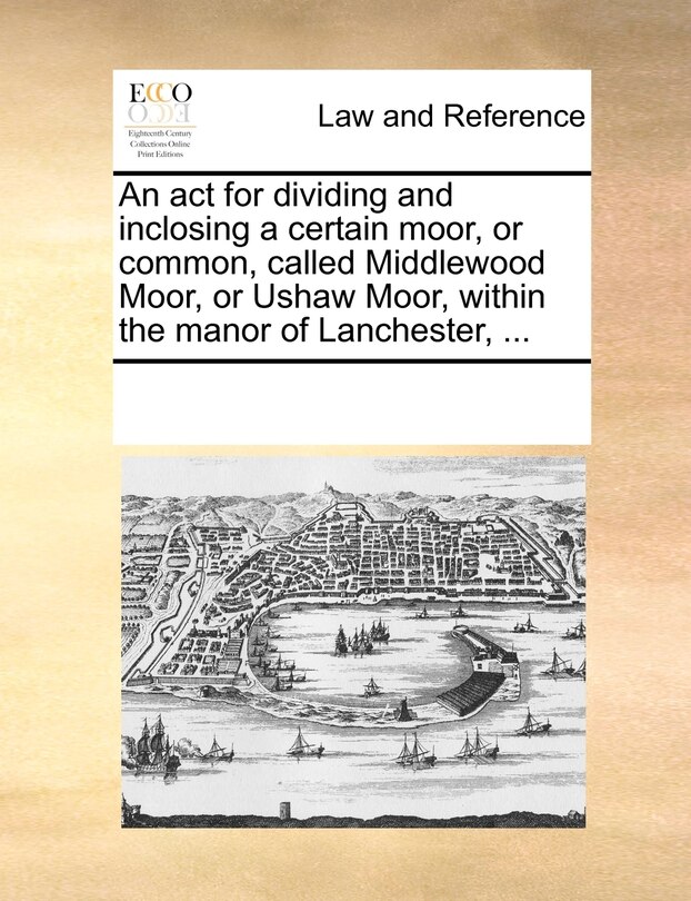 Couverture_An Act For Dividing And Inclosing A Certain Moor, Or Common, Called Middlewood Moor, Or Ushaw Moor, Within The Manor Of Lanchester, ...