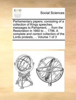 Front cover_Parliamentary papers; consisting of a collection of Kings speeches, messages to Parliament, ... from the Restoration in 1660 to ... 1796. A complete and correct collection of the Lords protests, ... Volume 1 of 3