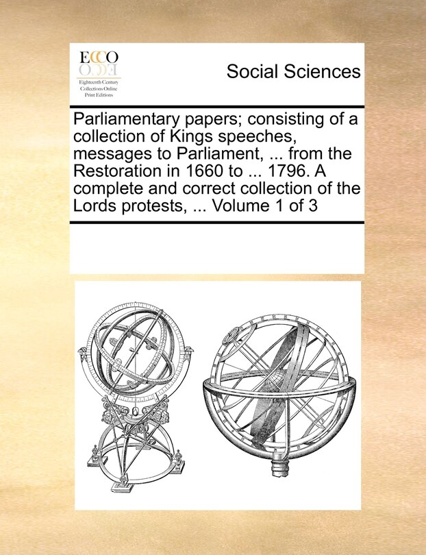 Front cover_Parliamentary papers; consisting of a collection of Kings speeches, messages to Parliament, ... from the Restoration in 1660 to ... 1796. A complete and correct collection of the Lords protests, ... Volume 1 of 3