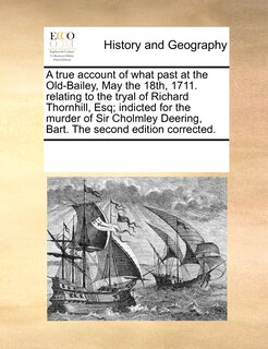 Couverture_A True Account Of What Past At The Old-bailey, May The 18th, 1711. Relating To The Tryal Of Richard Thornhill, Esq; Indicted For The Murder Of Sir Cholmley Deering, Bart. The Second Edition Corrected.