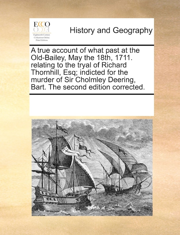 Couverture_A True Account Of What Past At The Old-bailey, May The 18th, 1711. Relating To The Tryal Of Richard Thornhill, Esq; Indicted For The Murder Of Sir Cholmley Deering, Bart. The Second Edition Corrected.
