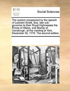 Front cover_The System Occasioned By The Speech Of Leonard Smelt, Esq. Late Sub-governor To Their Royal Highnesses The Prince Of Wales, And Bishop Of Osnabrugh, At The Meeting At York, December 30, 1779. The Second Edition.