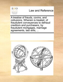 Front cover_A Treatise Of Frauds, Covins, And Collusions. Wherein Is Treated, Of Fraudulent Conveyances To Defraud Creditors And Purchasers, By Fraudulent Mortgages, Marriage Agreements, Last Wills, ...