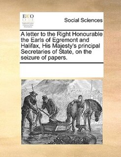 Front cover_A Letter To The Right Honourable The Earls Of Egremont And Halifax, His Majesty's Principal Secretaries Of State, On The Seizure Of Papers.