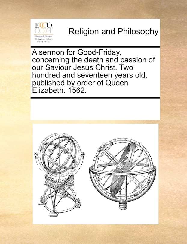Front cover_A Sermon For Good-friday, Concerning The Death And Passion Of Our Saviour Jesus Christ. Two Hundred And Seventeen Years Old, Published By Order Of Queen Elizabeth. 1562.