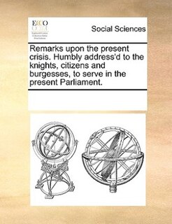 Front cover_Remarks Upon The Present Crisis. Humbly Address'd To The Knights, Citizens And Burgesses, To Serve In The Present Parliament.
