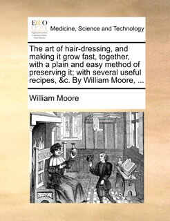 Couverture_The art of hair-dressing, and making it grow fast, together, with a plain and easy method of preserving it; with several useful recipes, &c. By William Moore, ...