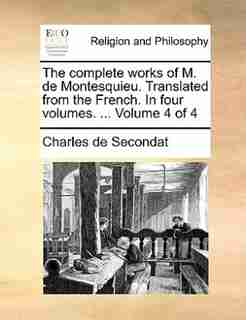 The complete works of M. de Montesquieu. Translated from the French. In four volumes. ... Volume 4 of 4 de Charles de Secondat