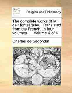 The complete works of M. de Montesquieu. Translated from the French. In four volumes. ... Volume 4 of 4 de Charles de Secondat