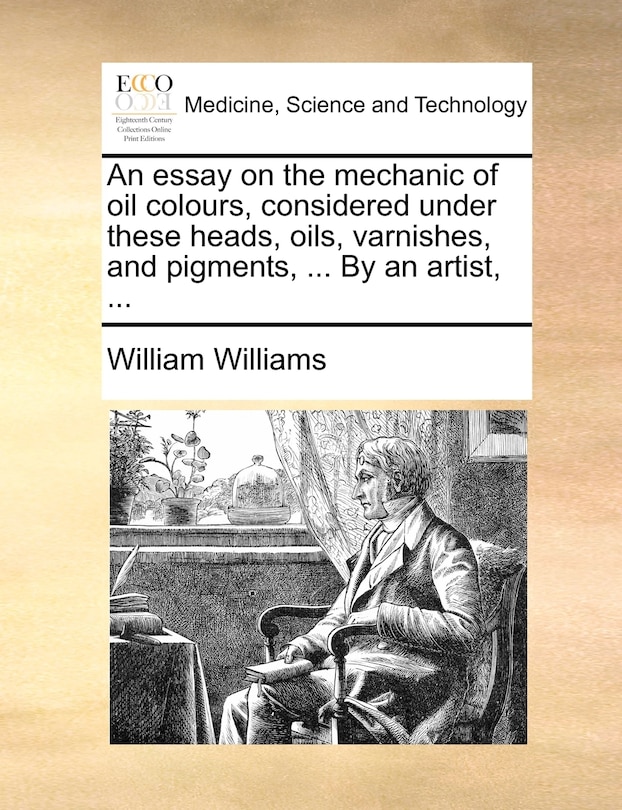 An essay on the mechanic of oil colours, considered under these heads, oils, varnishes, and pigments, ... By an artist, ...