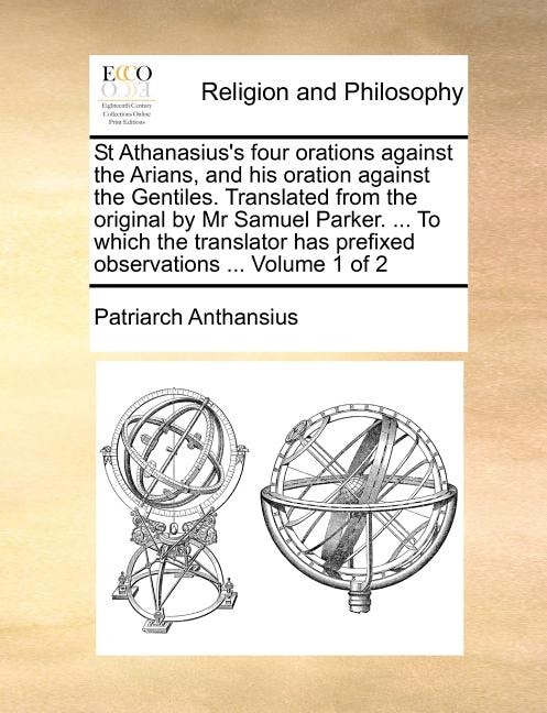 Front cover_St Athanasius's Four Orations Against the Arians, and His Oration Against the Gentiles. Translated from the Original by MR Samuel Parker. ... to Which the Translator Has Prefixed Observations ... Volume 1 of 2