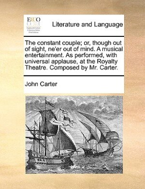 The Constant Couple; Or, Though Out Of Sight, Ne'er Out Of Mind. A Musical Entertainment. As Performed, With Universal Applause, At The Royalty Theatre. Composed By Mr. Carter.