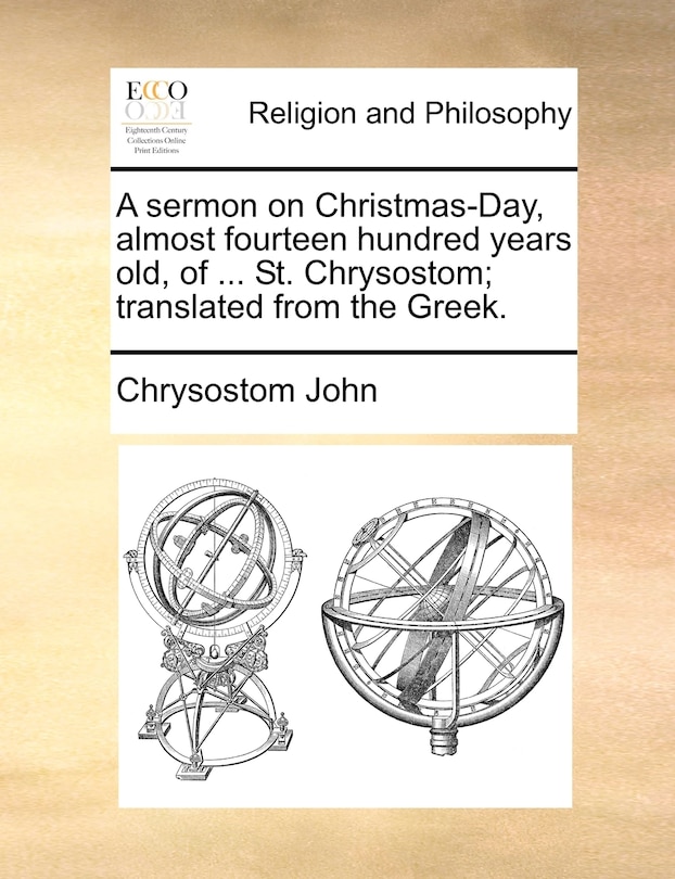 Front cover_A sermon on Christmas-Day, almost fourteen hundred years old, of ... St. Chrysostom; translated from the Greek.