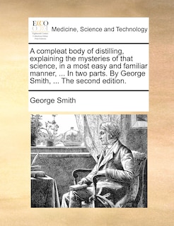 Couverture_A compleat body of distilling, explaining the mysteries of that science, in a most easy and familiar manner, ... In two parts. By George Smith, ... The second edition.