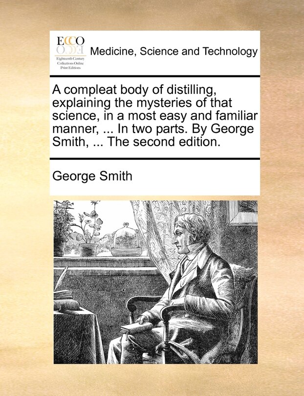 Couverture_A compleat body of distilling, explaining the mysteries of that science, in a most easy and familiar manner, ... In two parts. By George Smith, ... The second edition.