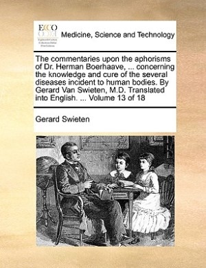 The commentaries upon the aphorisms of Dr. Herman Boerhaave, ... concerning the knowledge and cure of the several diseases incident to human bodies. By Gerard Van Swieten, M.D. Translated into English. ...  Volume 13 of 18