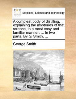 Couverture_A compleat body of distilling, explaining the mysteries of that science, in a most easy and familiar manner; ... In two parts. By G. Smith, ...