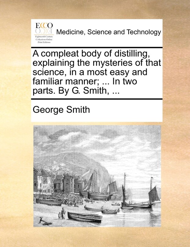 Couverture_A compleat body of distilling, explaining the mysteries of that science, in a most easy and familiar manner; ... In two parts. By G. Smith, ...