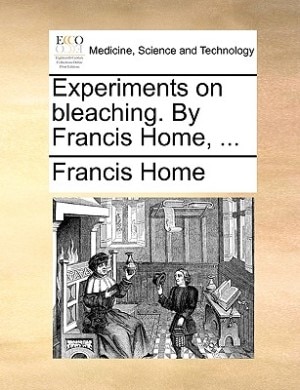 Experiments On Bleaching. By Francis Home, ...