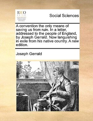 Front cover_A Convention The Only Means Of Saving Us From Ruin. In A Letter, Addressed To The People Of England, By Joseph Gerrald. Now Languishing In Exile From His Native Country. A New Edition.