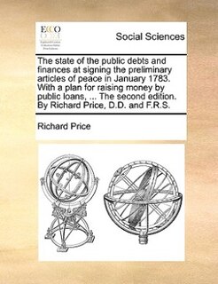 Front cover_The State Of The Public Debts And Finances At Signing The Preliminary Articles Of Peace In January 1783. With A Plan For Raising Money By Public Loans, ... The Second Edition. By Richard Price, D.d. And F.r.s.