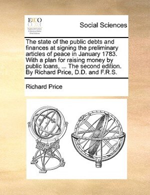 Front cover_The State Of The Public Debts And Finances At Signing The Preliminary Articles Of Peace In January 1783. With A Plan For Raising Money By Public Loans, ... The Second Edition. By Richard Price, D.d. And F.r.s.