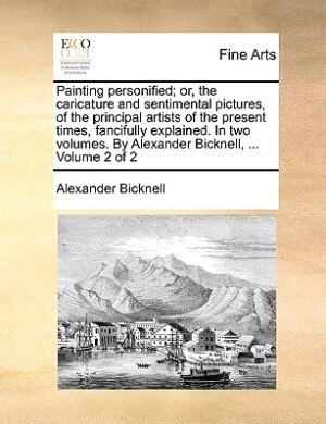 Painting Personified; Or, The Caricature And Sentimental Pictures, Of The Principal Artists Of The Present Times, Fancifully Explained. In Two Volumes. By Alexander Bicknell, ...  Volume 2 Of 2